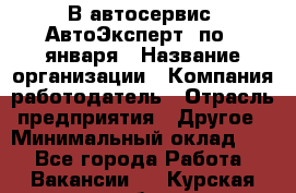 В автосервис "АвтоЭксперт" по 9 января › Название организации ­ Компания-работодатель › Отрасль предприятия ­ Другое › Минимальный оклад ­ 1 - Все города Работа » Вакансии   . Курская обл.